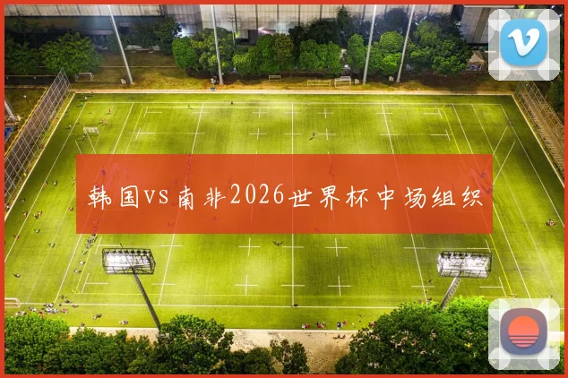 韩国vs南非2026世界杯中场组织
