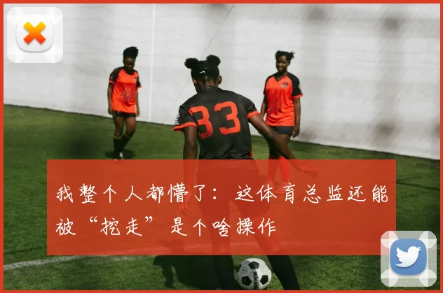 我整个人都懵了：这体育总监还能被“挖走”是个啥操作