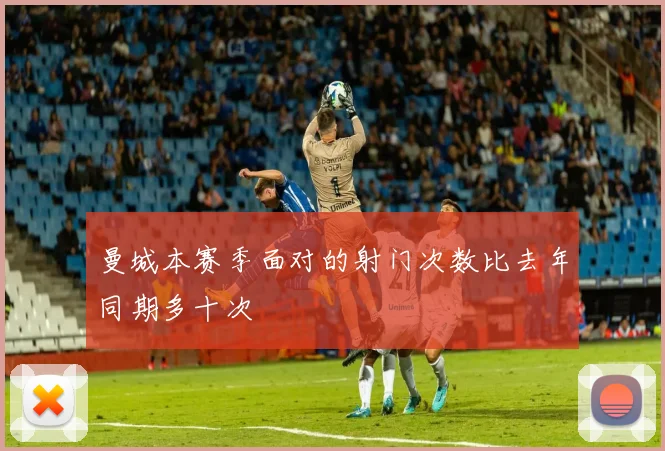 曼城本赛季面对的射门次数比去年同期多十次