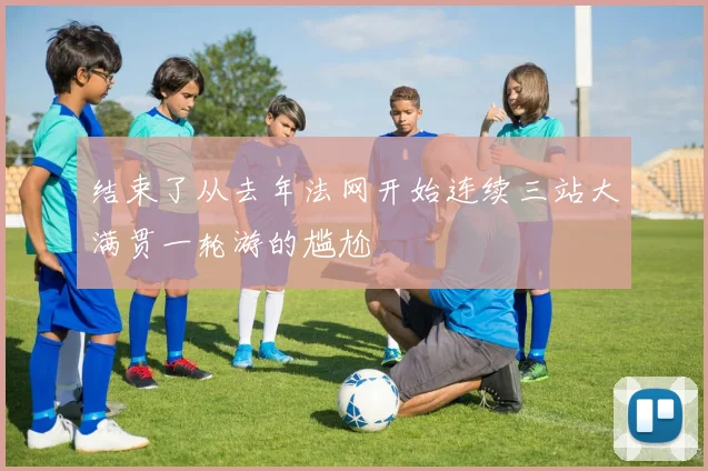 结束了从去年法网开始连续三站大满贯一轮游的尴尬
