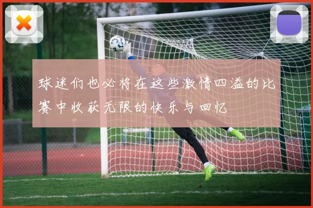 球迷们也必将在这些激情四溢的比赛中收获无限的快乐与回忆
