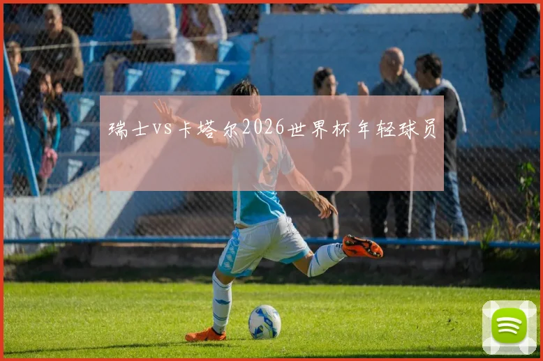 瑞士vs卡塔尔2026世界杯年轻球员