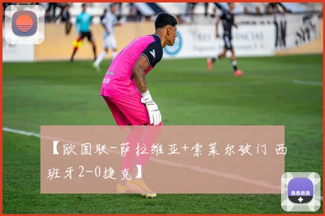 【欧国联-萨拉维亚+索莱尔破门 西班牙2-0捷克】