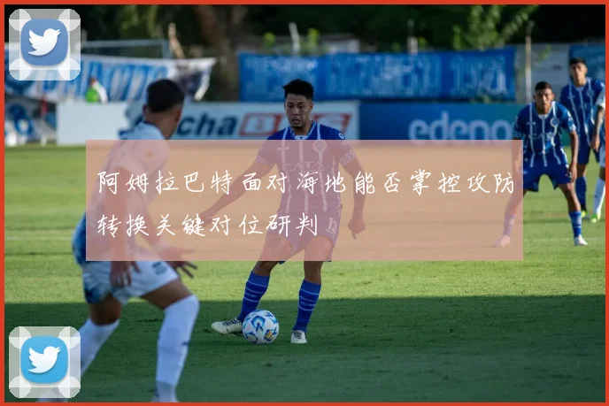 阿姆拉巴特面对海地能否掌控攻防转换关键对位研判