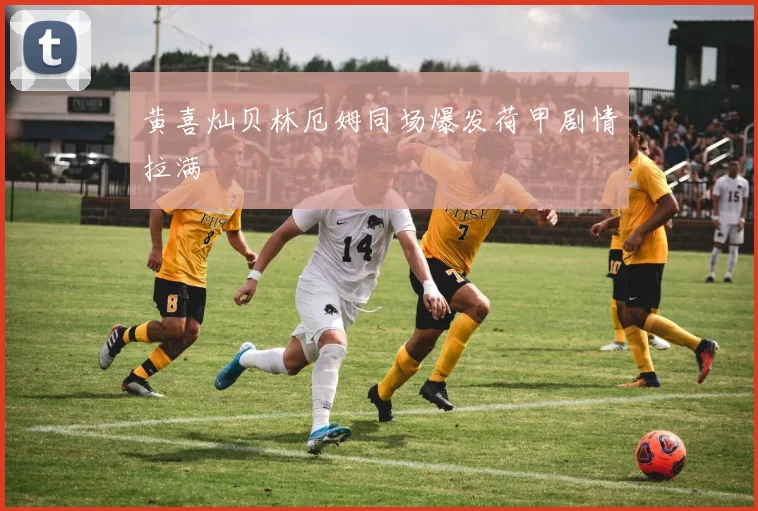 黄喜灿贝林厄姆同场爆发荷甲剧情拉满