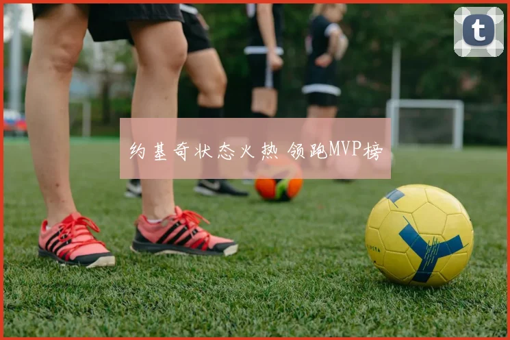 约基奇状态火热 领跑MVP榜