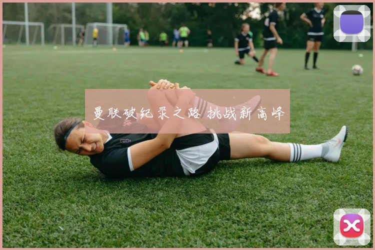 曼联破纪录之路 挑战新高峰
