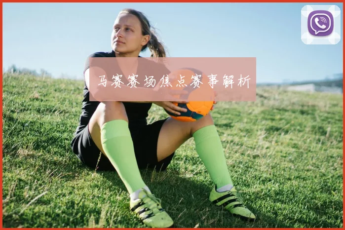 马赛赛场焦点赛事解析