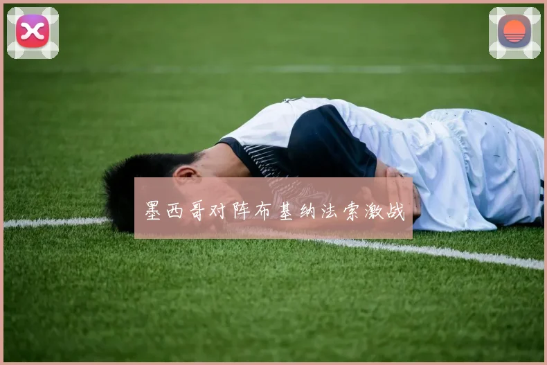 墨西哥对阵布基纳法索激战