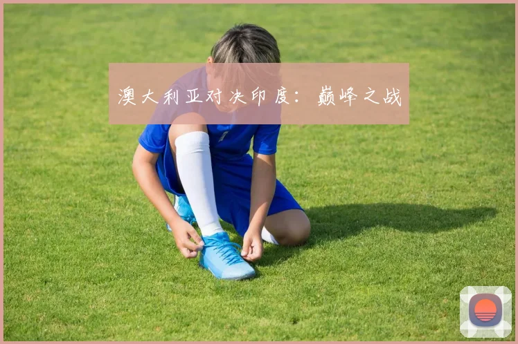 澳大利亚对决印度：巅峰之战