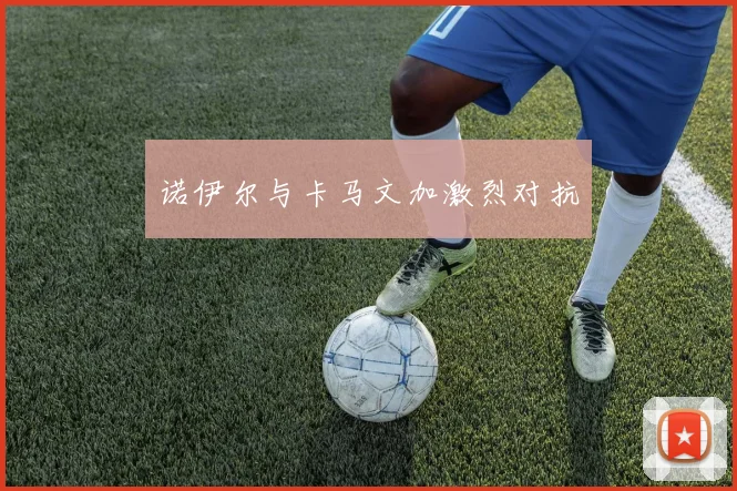 诺伊尔与卡马文加激烈对抗