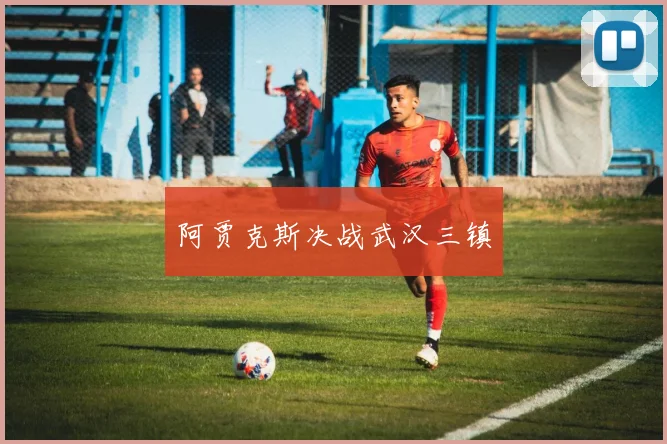 阿贾克斯决战武汉三镇