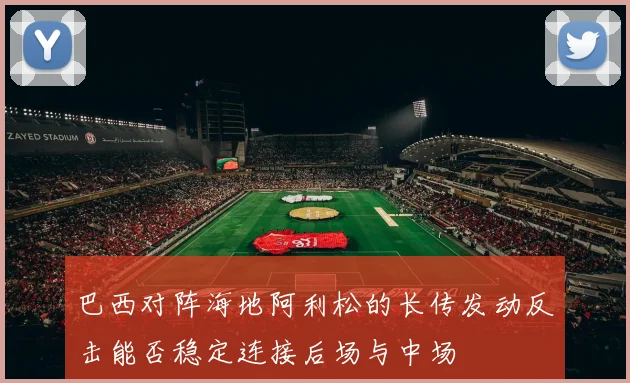巴西对阵海地阿利松的长传发动反击能否稳定连接后场与中场