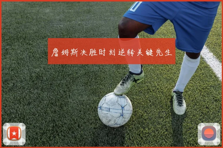 詹姆斯决胜时刻逆转关键先生