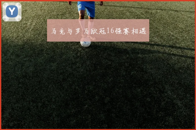 马竞与罗马欧冠16强赛相遇