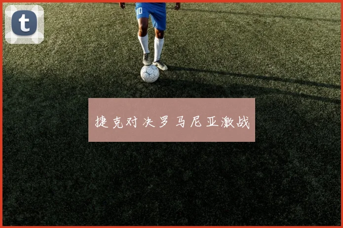 捷克对决罗马尼亚激战