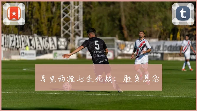 马克西抢七生死战：胜负悬念