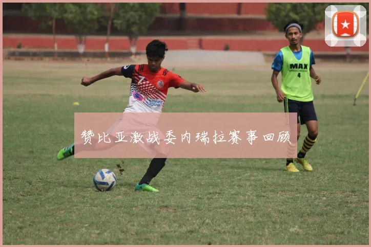 赞比亚激战委内瑞拉赛事回顾