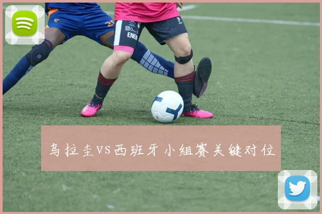 乌拉圭vs西班牙小组赛关键对位