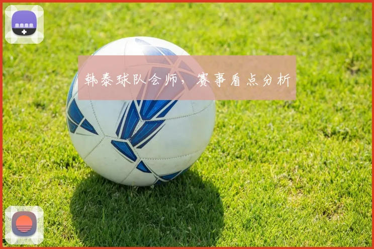 韩泰球队会师，赛事看点分析