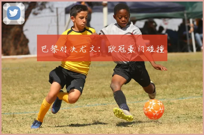 巴黎对决尤文：欧冠豪门碰撞