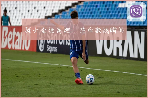 骑士全场高燃：热血激战瞬间
