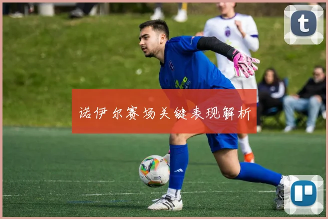 诺伊尔赛场关键表现解析