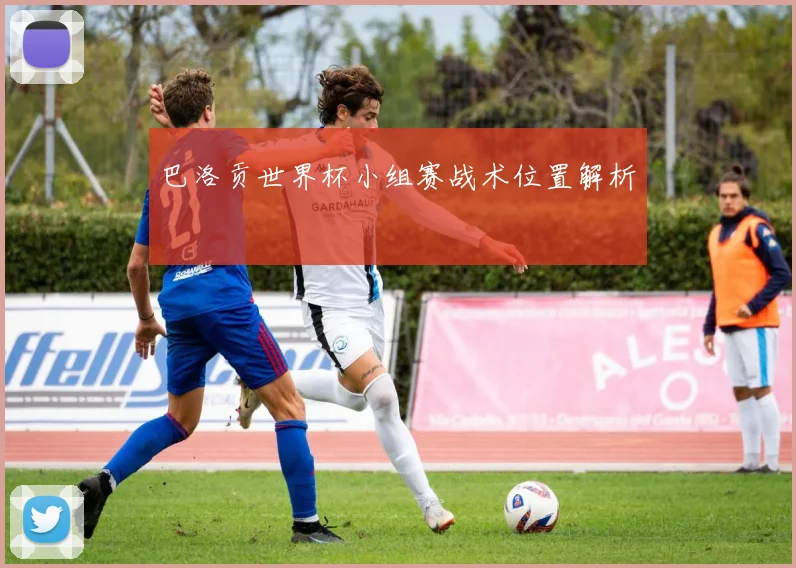 巴洛贡世界杯小组赛战术位置解析