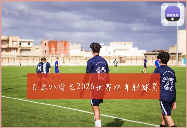 日本vs荷兰2026世界杯年轻球员