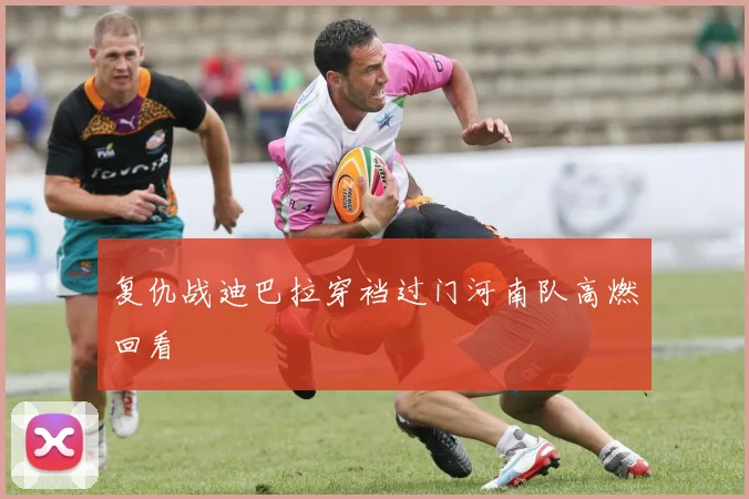 复仇战迪巴拉穿裆过门河南队高燃回看