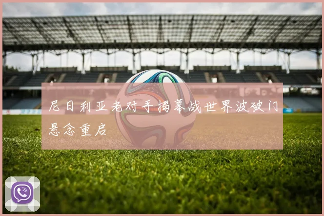 尼日利亚老对手揭幕战世界波破门悬念重启
