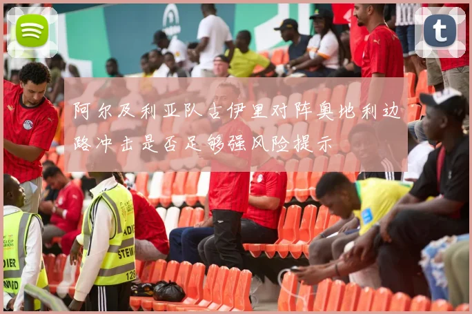 阿尔及利亚队古伊里对阵奥地利边路冲击是否足够强风险提示