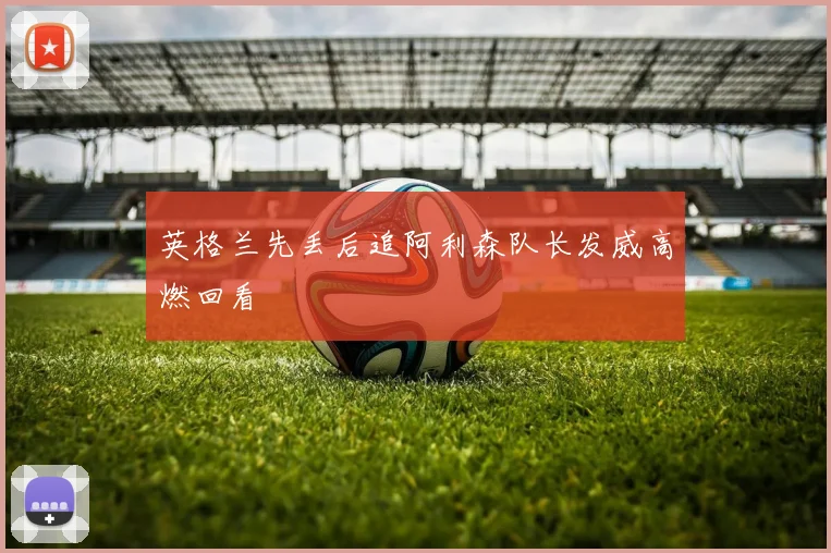 英格兰先丢后追阿利森队长发威高燃回看