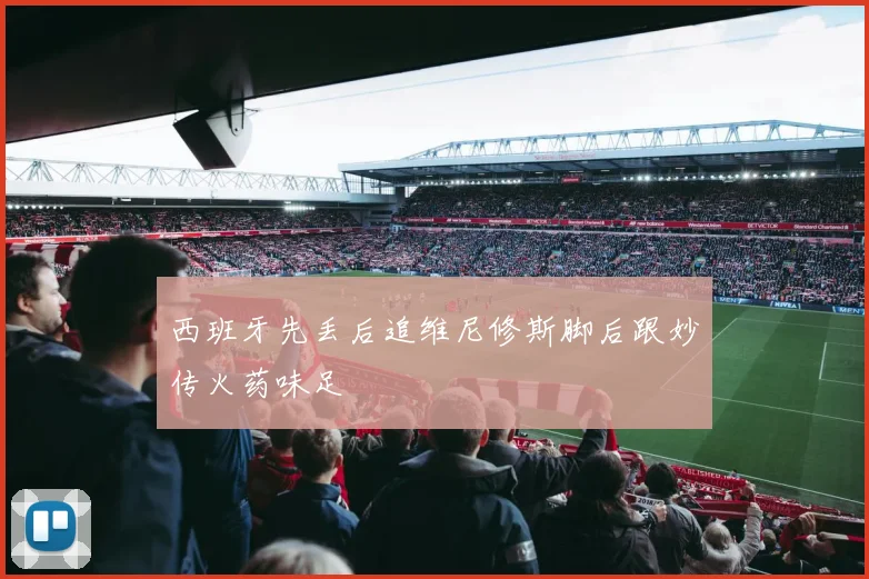 西班牙先丢后追维尼修斯脚后跟妙传火药味足