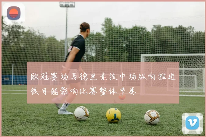 欧冠赛场马德里竞技中场纵向推进很可能影响比赛整体节奏