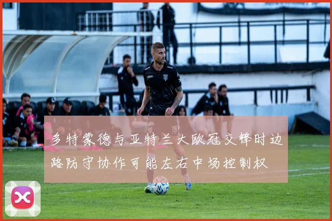 多特蒙德与亚特兰大欧冠交锋时边路防守协作可能左右中场控制权