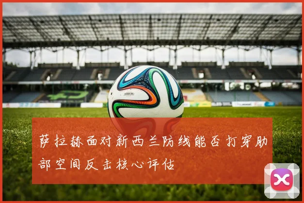 萨拉赫面对新西兰防线能否打穿肋部空间反击核心评估