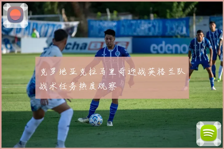 克罗地亚克拉马里奇迎战英格兰队战术任务热度观察