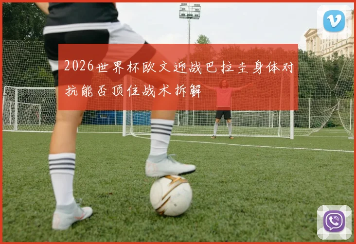2026世界杯欧文迎战巴拉圭身体对抗能否顶住战术拆解