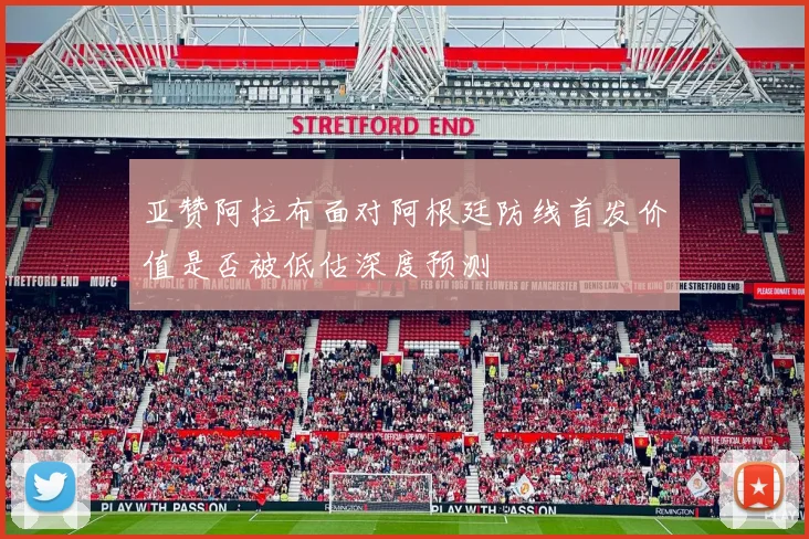 亚赞阿拉布面对阿根廷防线首发价值是否被低估深度预测