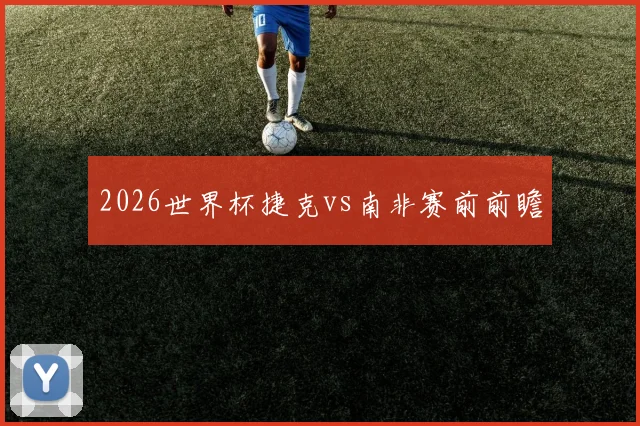2026世界杯捷克vs南非赛前前瞻
