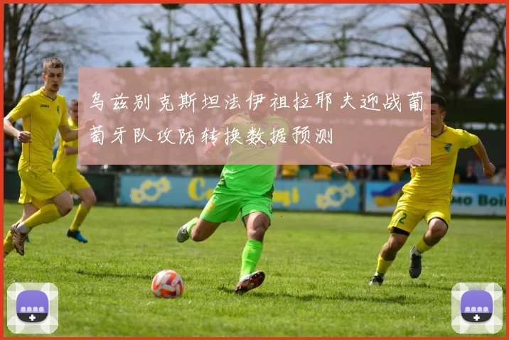 乌兹别克斯坦法伊祖拉耶夫迎战葡萄牙队攻防转换数据预测