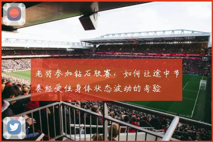 老将参加钻石联赛,如何让途中节奏经受住身体状态波动的考验