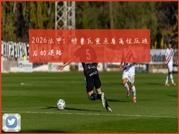 2026法甲:特鲁瓦重点看高位压迫后的退路