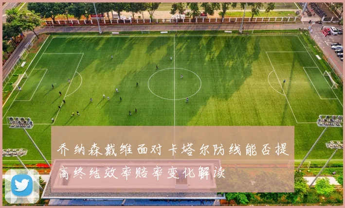 乔纳森戴维面对卡塔尔防线能否提高终结效率赔率变化解读