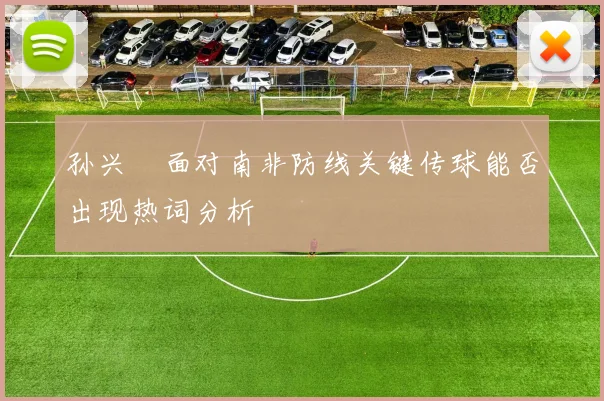 孙兴慜面对南非防线关键传球能否出现热词分析