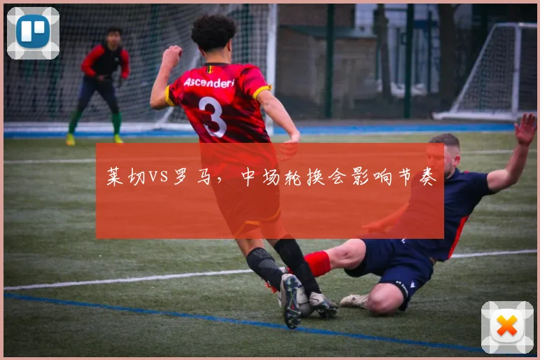 莱切vs罗马，中场轮换会影响节奏