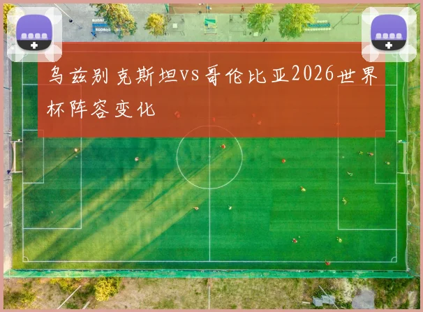 乌兹别克斯坦vs哥伦比亚2026世界杯阵容变化