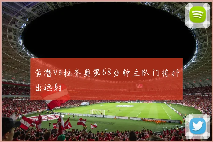 黄潜vs拉齐奥第68分钟主队门将扑出远射