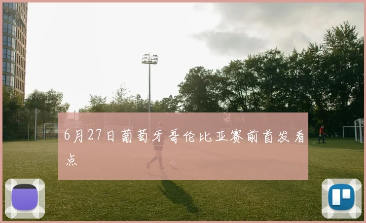 6月27日葡萄牙哥伦比亚赛前首发看点